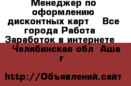 Менеджер по оформлению дисконтных карт  - Все города Работа » Заработок в интернете   . Челябинская обл.,Аша г.